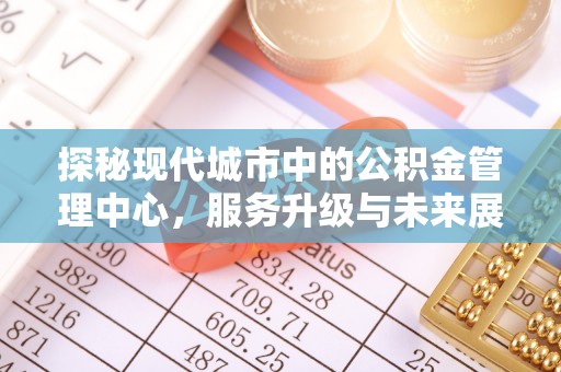 小金探秘现代城市中的公积金管理中心，服务升级与未来展望