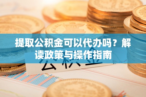 小金提取公积金可以代办吗？解读政策与操作指南