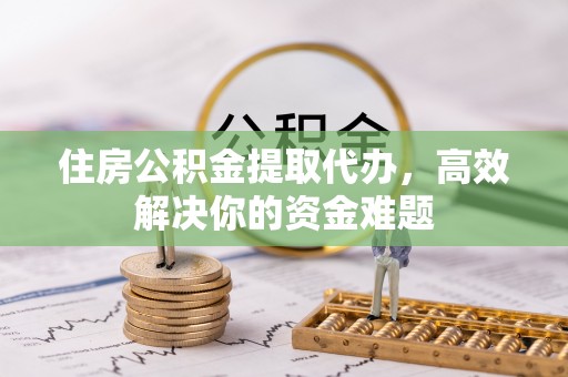 小金住房公积金提取代办，高效解决你的资金难题