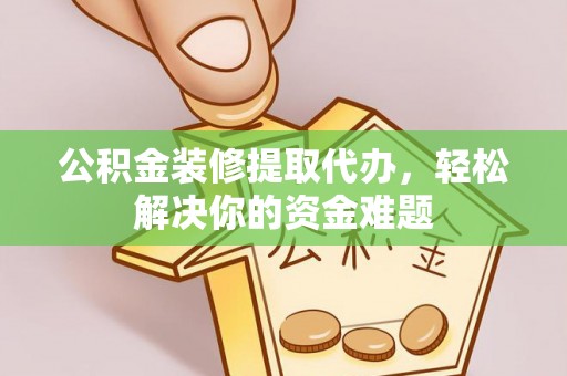 小金公积金装修提取代办，轻松解决你的资金难题