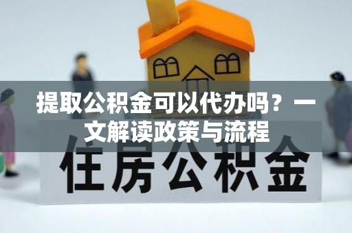 小金提取公积金可以代办吗？一文解读政策与流程