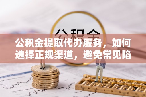 小金公积金提取代办服务，如何选择正规渠道，避免常见陷阱