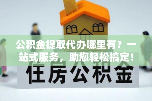 小金公积金提取代办哪里有？一站式服务，助您轻松搞定！
