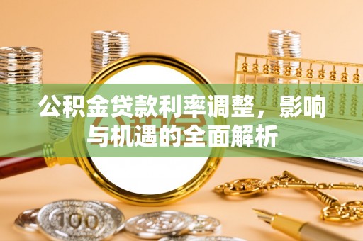 小金公积金贷款利率调整，影响与机遇的全面解析