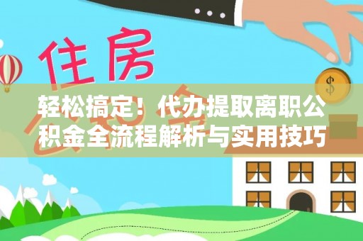 小金轻松搞定！代办提取离职公积金全流程解析与实用技巧