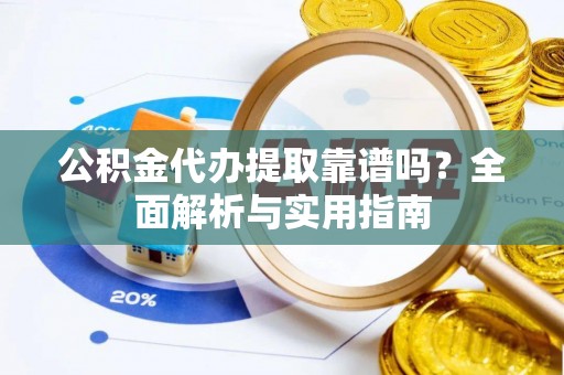 小金公积金代办提取靠谱吗？全面解析与实用指南