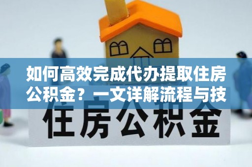 小金如何高效完成代办提取住房公积金？一文详解流程与技巧