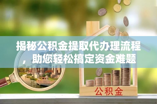小金揭秘公积金提取代办理流程，助您轻松搞定资金难题