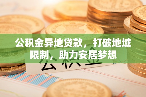 小金公积金异地贷款，打破地域限制，助力安居梦想