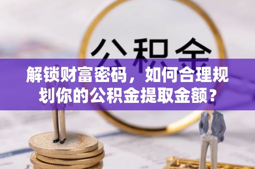 小金解锁财富密码，如何合理规划你的公积金提取金额？