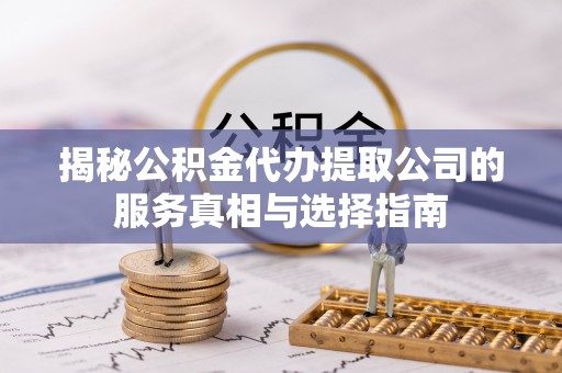 小金揭秘公积金代办提取公司的服务真相与选择指南