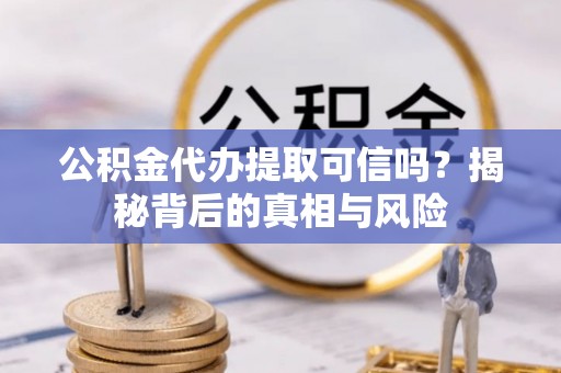 小金公积金代办提取可信吗？揭秘背后的真相与风险