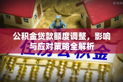 小金公积金贷款额度调整，影响与应对策略全解析