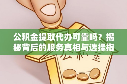 小金公积金提取代办可靠吗？揭秘背后的服务真相与选择指南