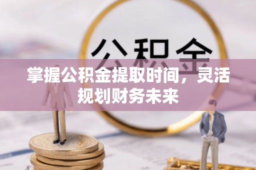 小金掌握公积金提取时间，灵活规划财务未来