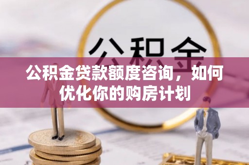 小金公积金贷款额度咨询，如何优化你的购房计划