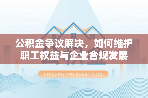 小金公积金争议解决，如何维护职工权益与企业合规发展