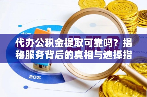 小金代办公积金提取可靠吗？揭秘服务背后的真相与选择指南