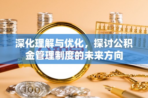 小金深化理解与优化，探讨公积金管理制度的未来方向