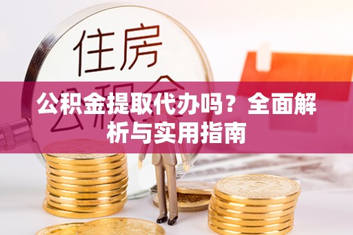 小金公积金提取代办吗？全面解析与实用指南