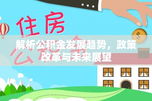 小金解析公积金发展趋势，政策改革与未来展望