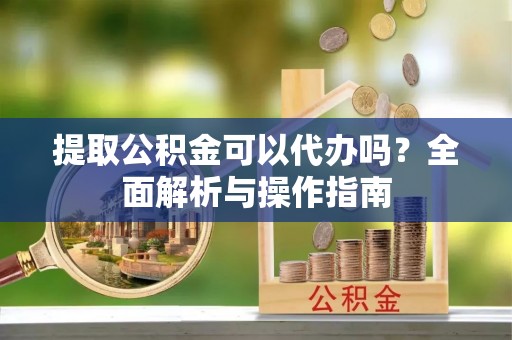 小金提取公积金可以代办吗？全面解析与操作指南