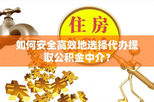 小金如何安全高效地选择代办提取公积金中介？
