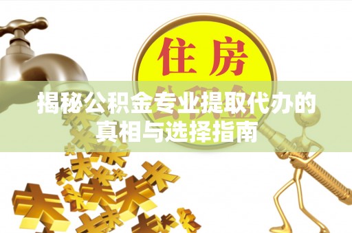 小金揭秘公积金专业提取代办的真相与选择指南