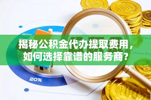 小金揭秘公积金代办提取费用，如何选择靠谱的服务商？