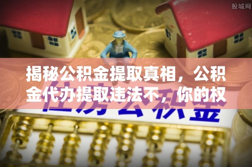 小金揭秘公积金提取真相，公积金代办提取违法不，你的权益如何保障？