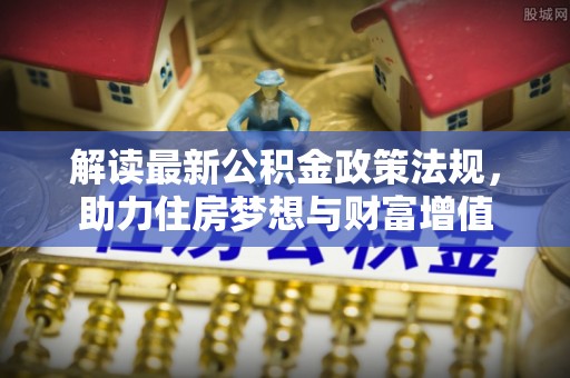 小金解读最新公积金政策法规，助力住房梦想与财富增值