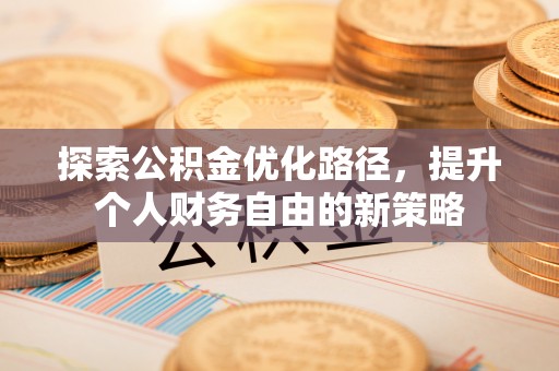 小金探索公积金优化路径，提升个人财务自由的新策略
