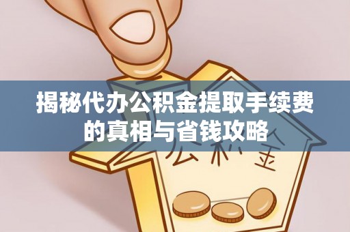 小金揭秘代办公积金提取手续费的真相与省钱攻略