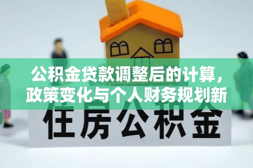 小金公积金贷款调整后的计算，政策变化与个人财务规划新思路