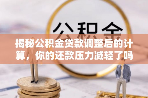 小金揭秘公积金贷款调整后的计算，你的还款压力减轻了吗？