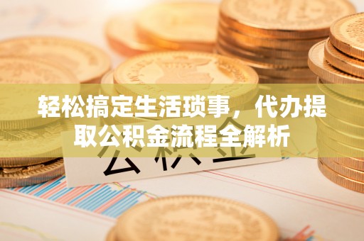 小金轻松搞定生活琐事，代办提取公积金流程全解析