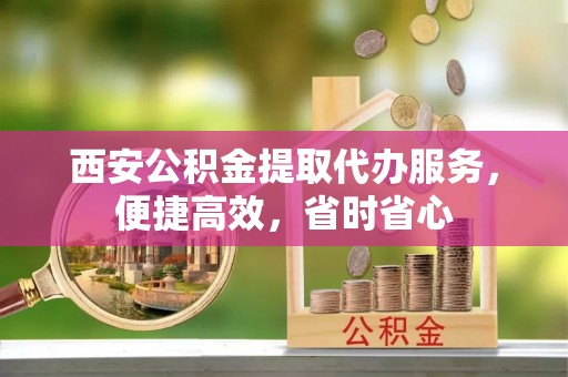 小金西安公积金提取代办服务，便捷高效，省时省心