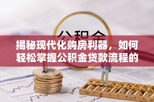 小金揭秘现代化购房利器，如何轻松掌握公积金贷款流程的每一个细节