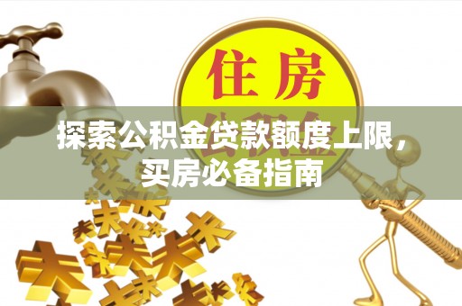 小金探索公积金贷款额度上限，买房必备指南