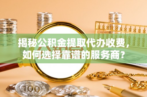 小金揭秘公积金提取代办收费，如何选择靠谱的服务商？