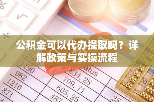 小金公积金可以代办提取吗？详解政策与实操流程