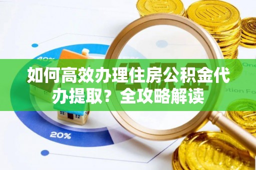 小金如何高效办理住房公积金代办提取？全攻略解读