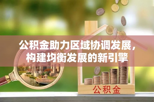 小金公积金助力区域协调发展，构建均衡发展的新引擎