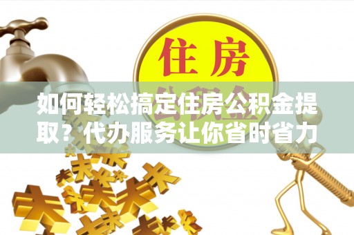 小金如何轻松搞定住房公积金提取？代办服务让你省时省力