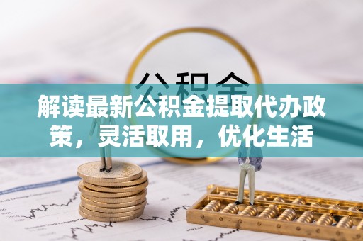 小金解读最新公积金提取代办政策，灵活取用，优化生活