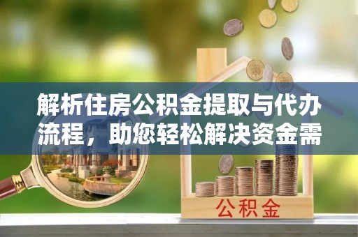 小金解析住房公积金提取与代办流程，助您轻松解决资金需求