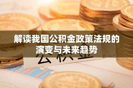 小金解读我国公积金政策法规的演变与未来趋势