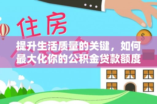 小金提升生活质量的关键，如何最大化你的公积金贷款额度